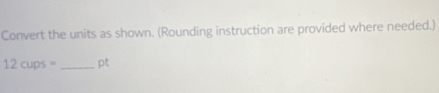 Convert the units as shown. (Rounding instruction are provided where needed.)
12cups= _ pt