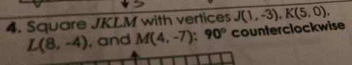 Square JKLM with vertices J(1,-3), K(5,0),
L(8,-4) , and M(4,-7):90° counterclockwise