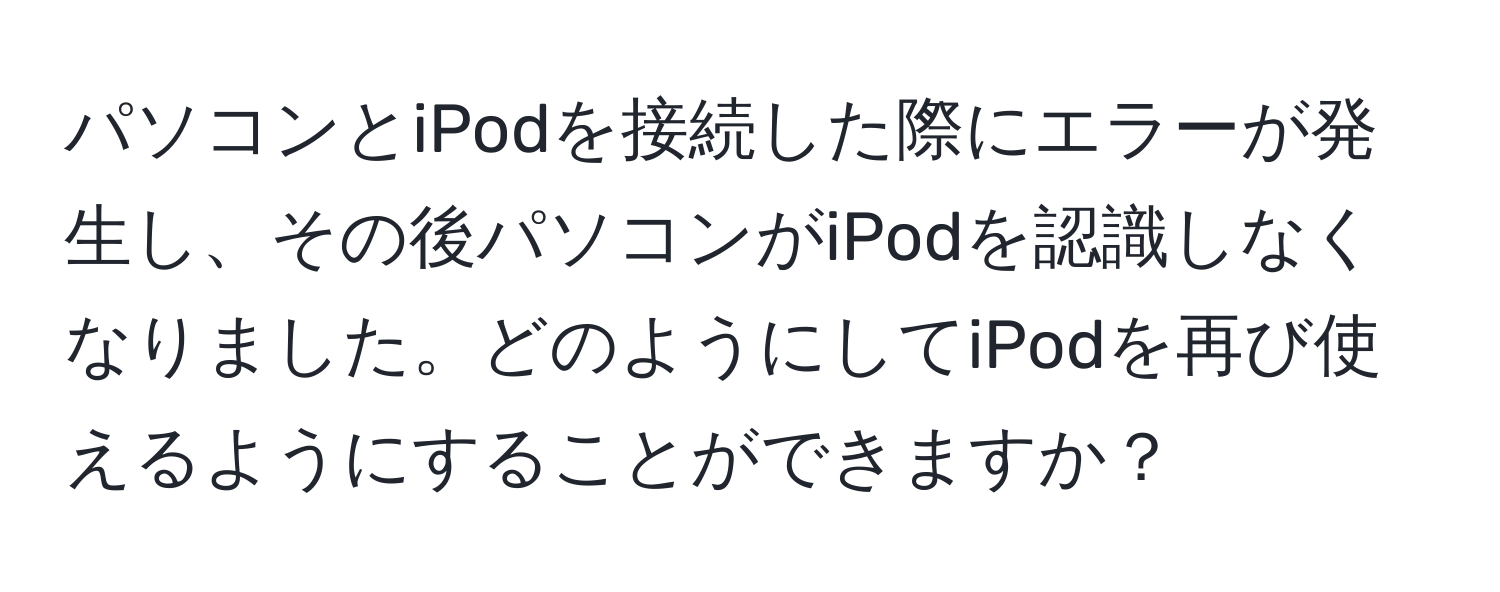 パソコンとiPodを接続した際にエラーが発生し、その後パソコンがiPodを認識しなくなりました。どのようにしてiPodを再び使えるようにすることができますか？