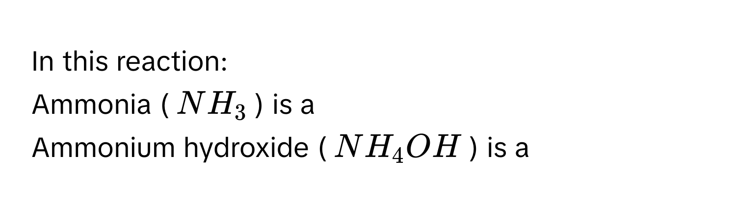 In this reaction: 
Ammonia ($NH_3$) is a  
Ammonium hydroxide ($NH_4OH$) is a