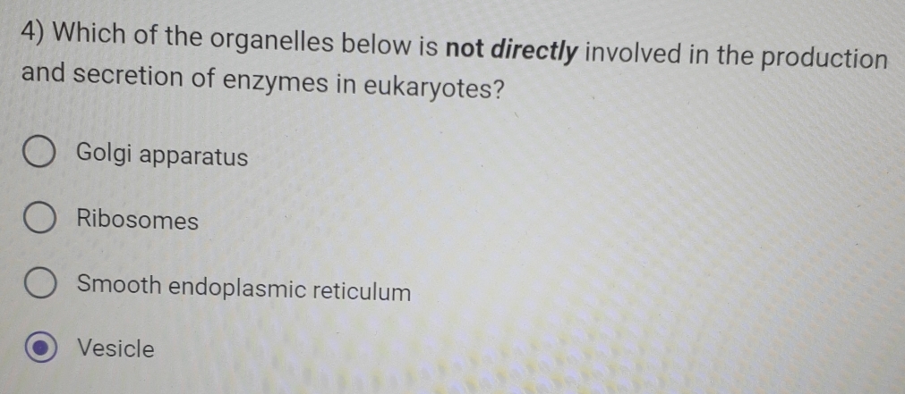 Which of the organelles below is not directly involved in the production
and secretion of enzymes in eukaryotes?
Golgi apparatus
Ribosomes
Smooth endoplasmic reticulum
Vesicle