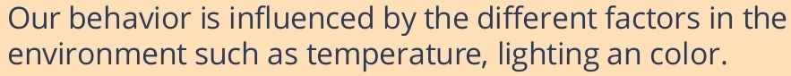 Our behavior is influenced by the different factors in the 
environment such as temperature, lighting an color.