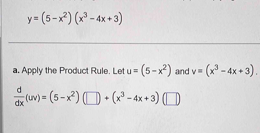 y=(5-x^2)(x^3-4x+3)
a. Apply the Product Rule. Let u=(5-x^2) and v=(x^3-4x+3).
 d/dx (uv)=(5-x^2)(□ )+(x^3-4x+3)(□ )