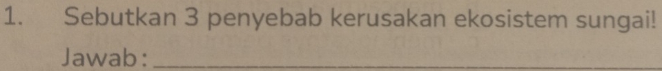 Sebutkan 3 penyebab kerusakan ekosistem sungai! 
Jawab:_