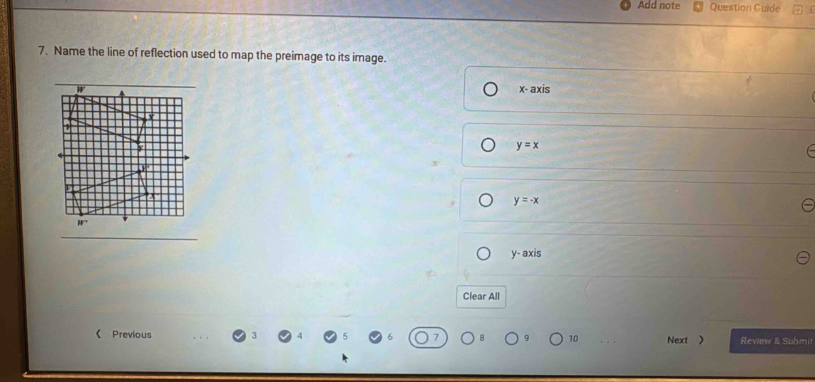Add note Question Guide
7. Name the line of reflection used to map the preimage to its image.
x- axis
y=x
y=-x
y- axis
Clear All
《 Previous Review & Submil
10 Next >