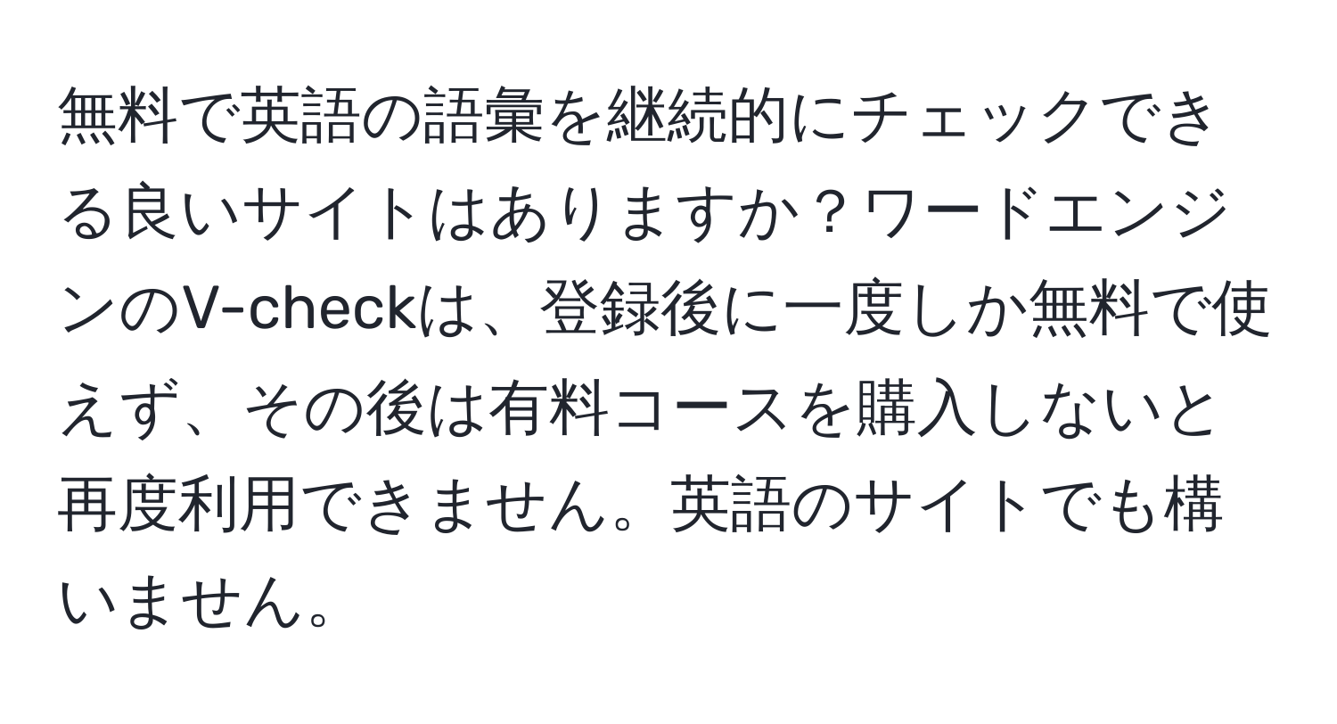 無料で英語の語彙を継続的にチェックできる良いサイトはありますか？ワードエンジンのV-checkは、登録後に一度しか無料で使えず、その後は有料コースを購入しないと再度利用できません。英語のサイトでも構いません。