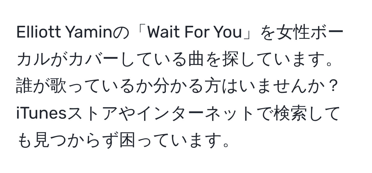 Elliott Yaminの「Wait For You」を女性ボーカルがカバーしている曲を探しています。誰が歌っているか分かる方はいませんか？iTunesストアやインターネットで検索しても見つからず困っています。