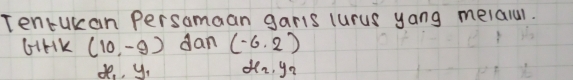 Tentukan Persamaan garis lurus yang melalul. 
GiHK (10,-9) dan (-6.2)
x_1, y_1 x_2, y_2