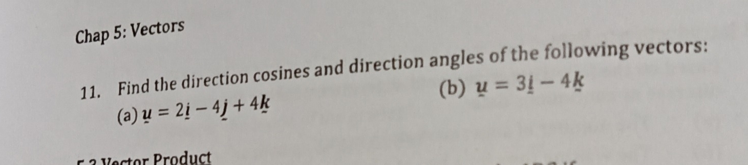 Chap 5: Vectors 
11. Find the direction cosines and direction angles of the following vectors: 
(b) u=3_ i-4_ k
(a) u=2_ i-4_ j+4k
Vector Product