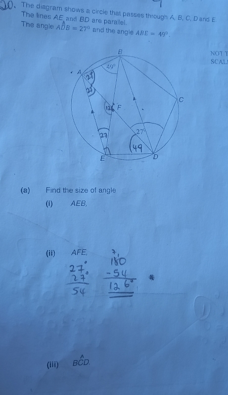 The diagram shows a circle that passes through A, B, C, D and E.
The lines AE and BD are parallel.
The angle Awidehat DB=27° and the angle ABE=49°.
NOT T
SCAL
(a) Find the size of angle
(i) AEB,
(ii) AFE,
(iii) Bwidehat CD.