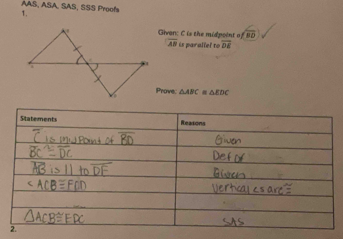 AAS, ASA, SAS, SSS Proofs 
1. 
Given: C is the midpoint of overline BD
overline AB is parallel to overline DE
Prove; △ ABC≌ △ EDC