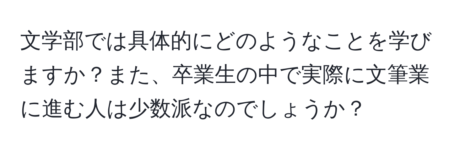 文学部では具体的にどのようなことを学びますか？また、卒業生の中で実際に文筆業に進む人は少数派なのでしょうか？