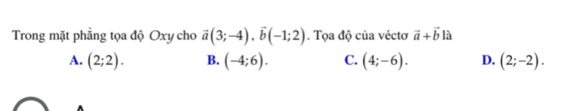 Trong mặt phẳng tọa độ Oxy cho vector a(3;-4), vector b(-1;2). Tọa độ của véctơ vector a+vector b là
A. (2;2). B. (-4;6). C. (4;-6). D. (2;-2).