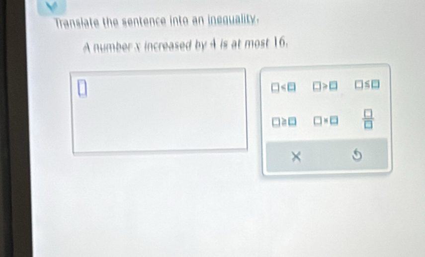 Transiate the sentence into an ineguality.
A number x increased by A is at most 16.
□ □ >□ □ ≤ □
□ ≥slant □ □ * □  □ /□  
×