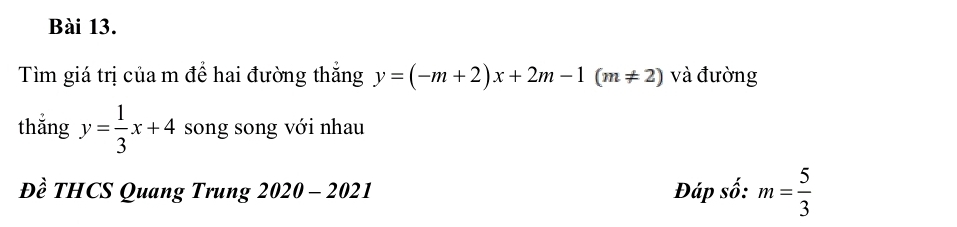 Tìm giá trị của m để hai đường thắng y=(-m+2)x+2m-1(m!= 2) và đường 
thǎng y= 1/3 x+4 song song với nhau 
Đề THCS Quang Trung 2020-2021 Đáp số: m= 5/3 