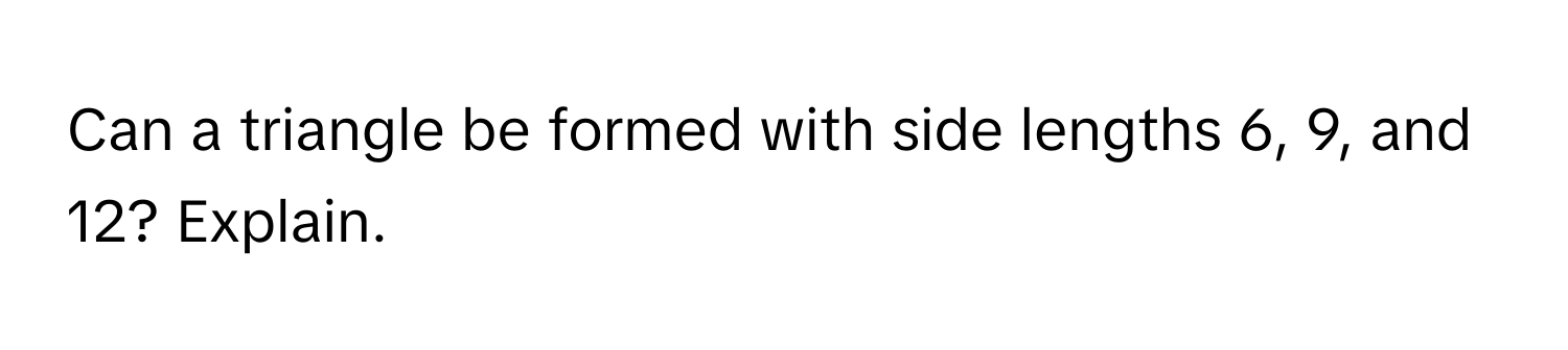Can a triangle be formed with side lengths 6, 9, and 12? Explain.