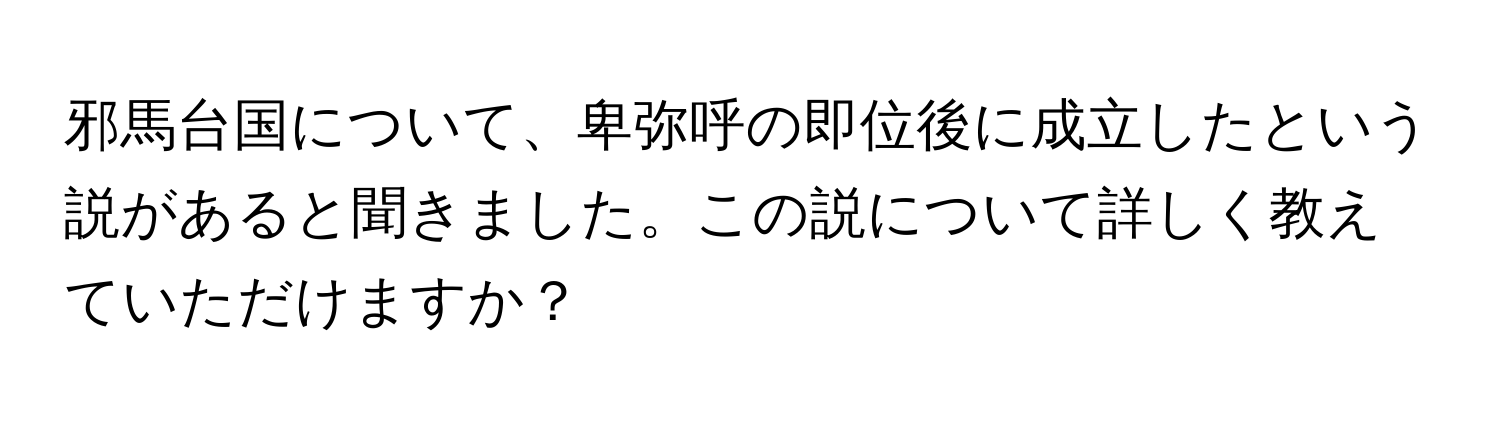 邪馬台国について、卑弥呼の即位後に成立したという説があると聞きました。この説について詳しく教えていただけますか？