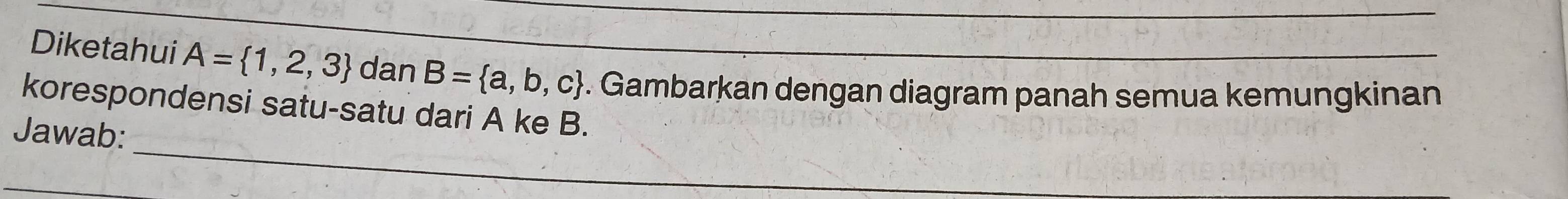 Diketahui A= 1,2,3 dan B= a,b,c. Gambarkan dengan diagram panah semua kemungkinan 
_ 
korespondensi satu-satu dari A ke B. 
Jawab: 
_