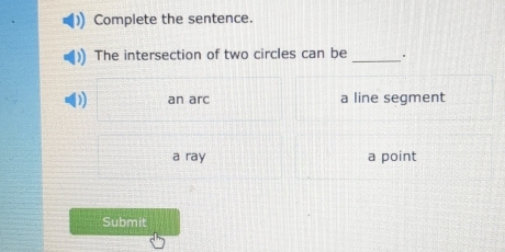 Complete the sentence.
The intersection of two circles can be_ .
) an arc a line segment
a ray a point
Submit