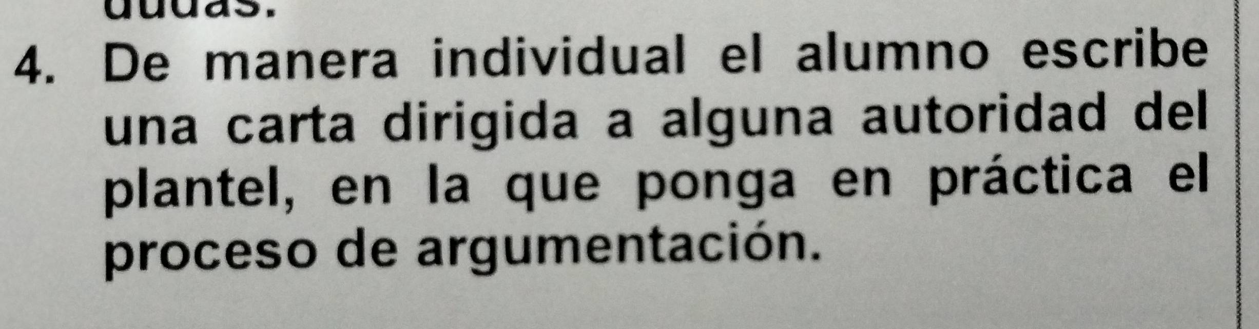 dudas. 
4. De manera individual el alumno escribe 
una carta dirigida a alguna autoridad del 
plantel, en la que ponga en práctica el 
proceso de argumentación.