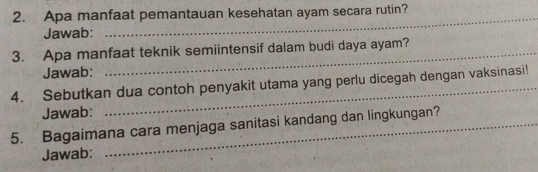 Apa manfaat pemantauan kesehatan ayam secara rutin? 
Jawab: 
_ 
3. Apa manfaat teknik semiintensif dalam budi daya ayam? 
Jawab: 
4. Sebutkan dua contoh penyakit utama yang perlu dicegah dengan vaksinasi! 
Jawab: 
5. Bagaimana cara menjaga sanitasi kandang dan lingkungan? 
Jawab: