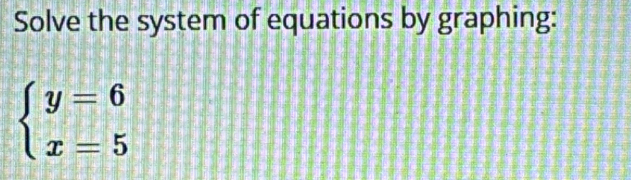 Solve the system of equations by graphing:
beginarrayl y=6 x=5endarray.