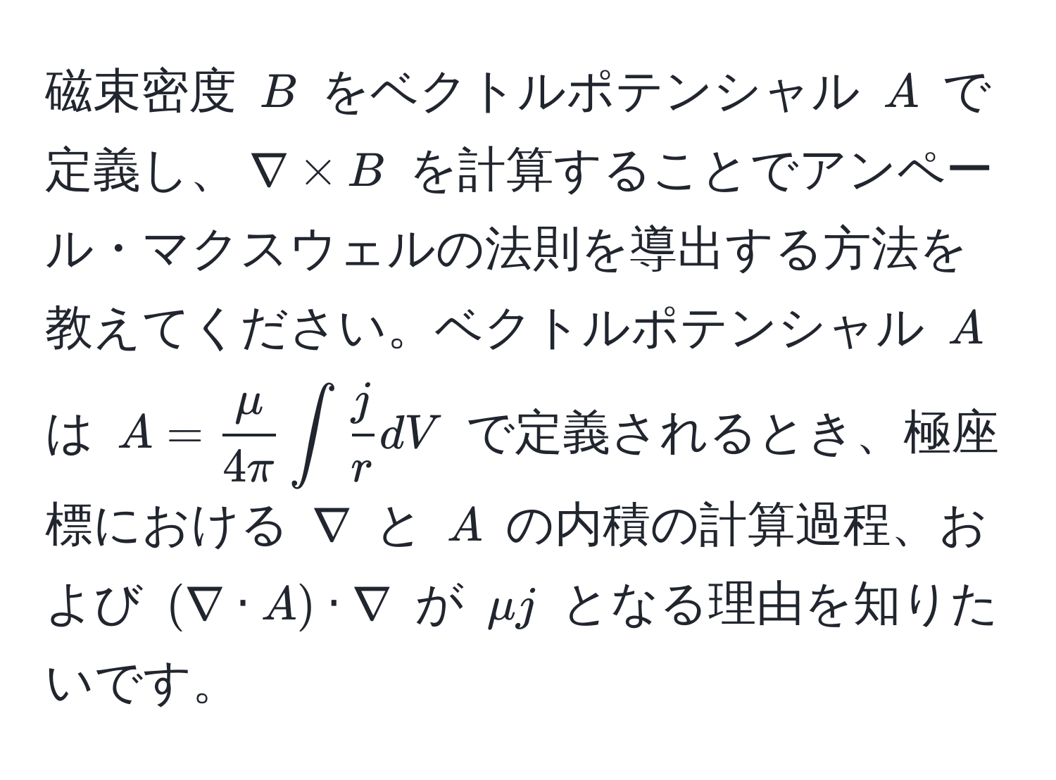 磁束密度 $B$ をベクトルポテンシャル $A$ で定義し、$nabla * B$ を計算することでアンペール・マクスウェルの法則を導出する方法を教えてください。ベクトルポテンシャル $A$ は $A= mu/4π  ∈t  j/r  dV$ で定義されるとき、極座標における $nabla$ と $A$ の内積の計算過程、および $(nabla · A) · nabla$ が $μj$ となる理由を知りたいです。