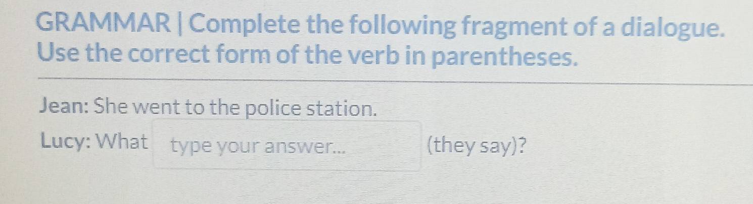 GRAMMAR | Complete the following fragment of a dialogue. 
Use the correct form of the verb in parentheses. 
Jean: She went to the police station. 
Lucy: What type your answer... (they say)?