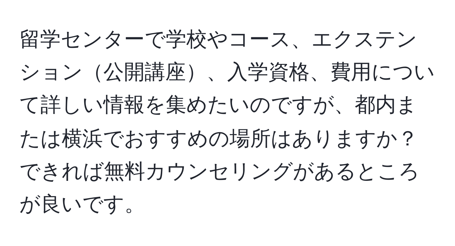 留学センターで学校やコース、エクステンション公開講座、入学資格、費用について詳しい情報を集めたいのですが、都内または横浜でおすすめの場所はありますか？できれば無料カウンセリングがあるところが良いです。