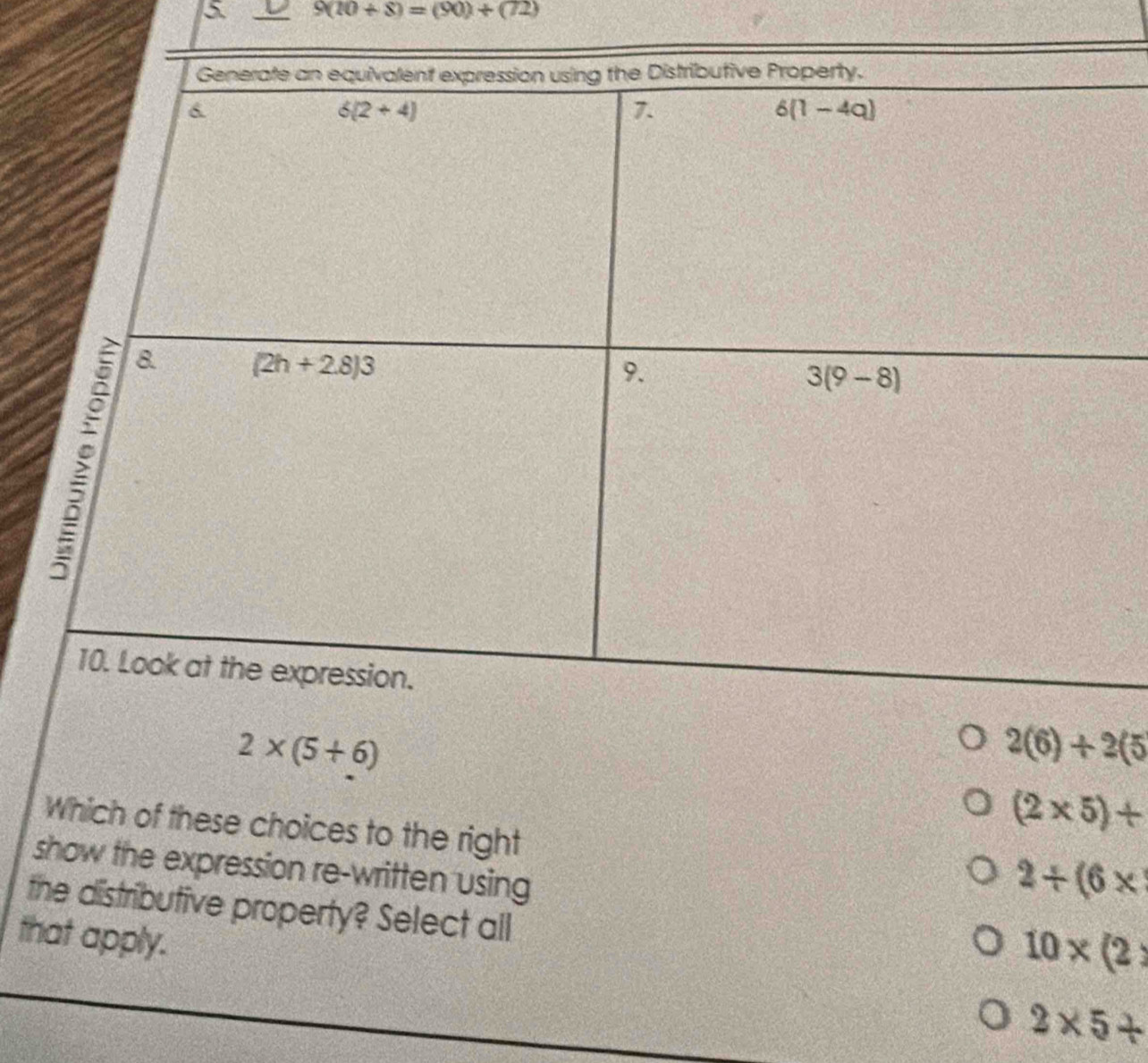 5 9(10+8)=(90)+(72)
2* (5+6)
2(6)+2(5
(2* 5)+
Which of these choices to the right
show the expression re-written using
2/ (6*
the distributive property? Select all
that apply.
10* (2
2* 5+