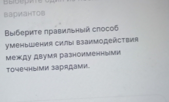 вариантов 
Выберите правильный слособ 
уменьшения силы Βзаимодействия 
между двумя разноименными 
точечными зарядами.