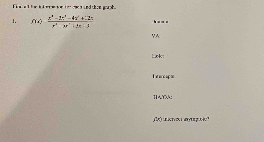 Find all the information for each and then graph. 
1. f(x)= (x^4-3x^3-4x^2+12x)/x^3-5x^2+3x+9  Domain: 
VA: 
Hole: 
Intercepts: 
HA/OA:
f(x) intersect asymptote?