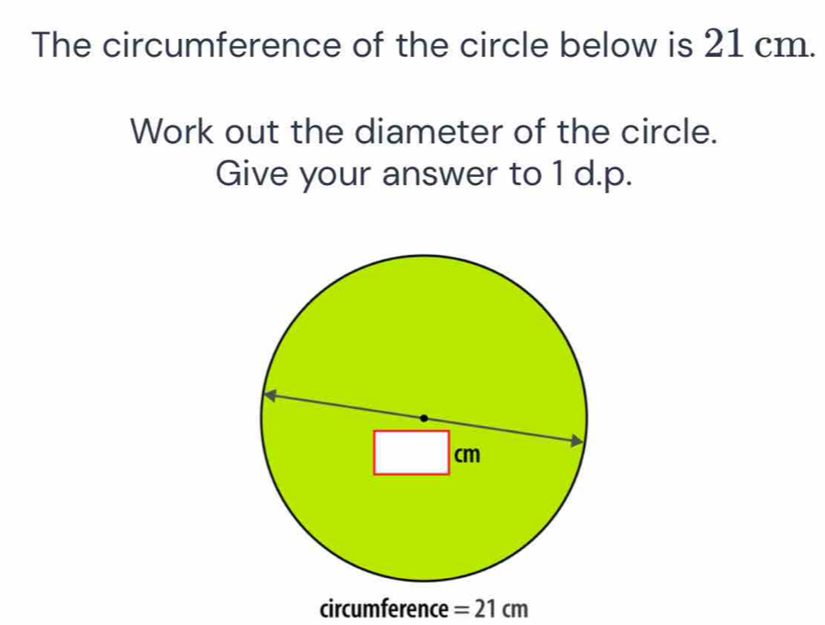 The circumference of the circle below is 21 cm. 
Work out the diameter of the circle. 
Give your answer to 1 d.p. 
circumference =21cm