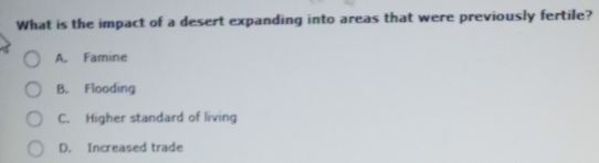 What is the impact of a desert expanding into areas that were previously fertile?
A. Famine
B. Flooding
C. Higher standard of living
D. Increased trade