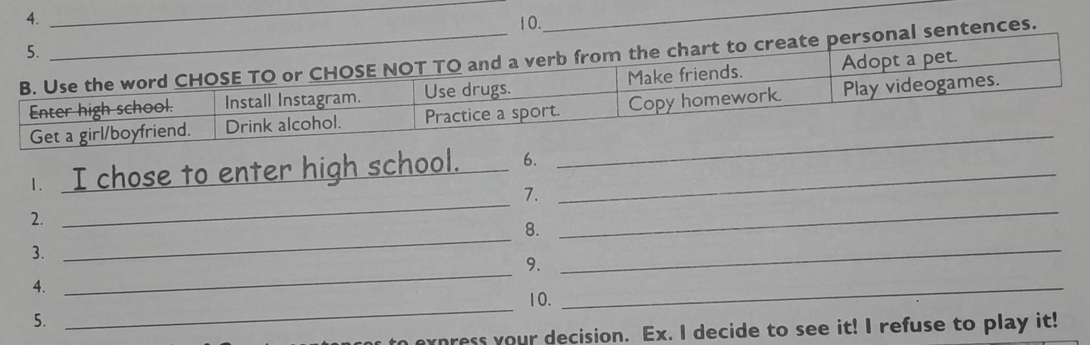 ences. 
I chose to enter high school. 6._ 
_ 
_7. 
2. 
_8. 
_ 
3. 
_9. 
_ 
4. 
_10. 
_ 
5. 
express your decision. Ex. I decide to see it! I refuse to play it!