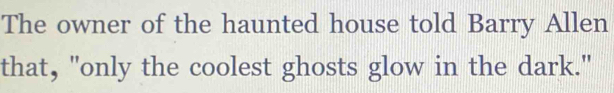 The owner of the haunted house told Barry Allen 
that, "only the coolest ghosts glow in the dark."