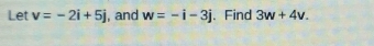 Let v=-2i+5j , and w=-i-3j. Find 3w+4v.