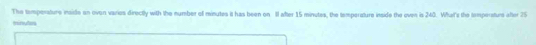 The temperature inaide an ovon varios directly with the number of minutes it has been on Il after 15 minutes, the temperature inside the oven is 240. What's the temperaturs after 25
minutes