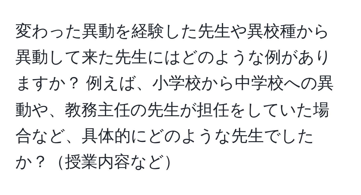 変わった異動を経験した先生や異校種から異動して来た先生にはどのような例がありますか？ 例えば、小学校から中学校への異動や、教務主任の先生が担任をしていた場合など、具体的にどのような先生でしたか？授業内容など