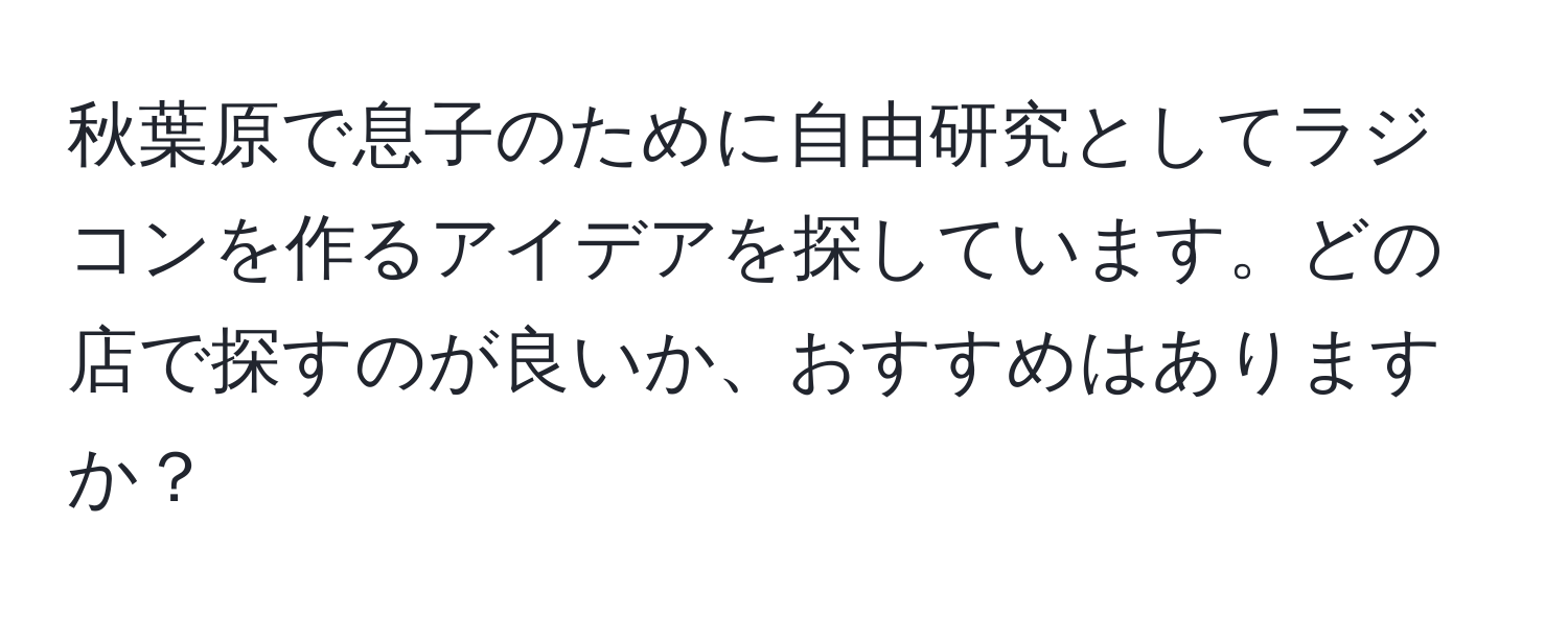 秋葉原で息子のために自由研究としてラジコンを作るアイデアを探しています。どの店で探すのが良いか、おすすめはありますか？