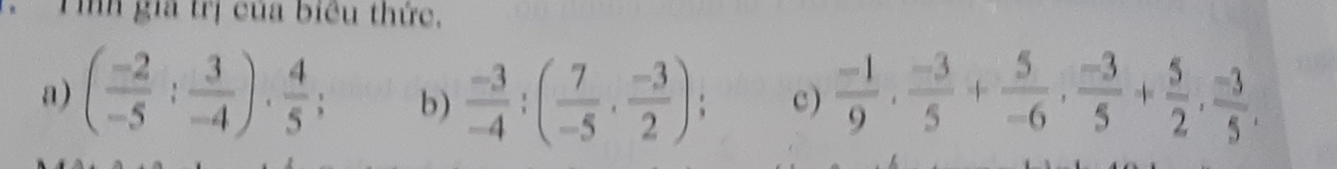 Tìh gia trị của biểu thức, 
a) ( (-2)/-5 : 3/-4 )·  4/5 ; c )  (-1)/9 ,  (-3)/5 + 5/-6 ,  (-3)/5 + 5/2 ,  (-3)/5 . 
b)  (-3)/-4 :( 7/-5 ·  (-3)/2 );