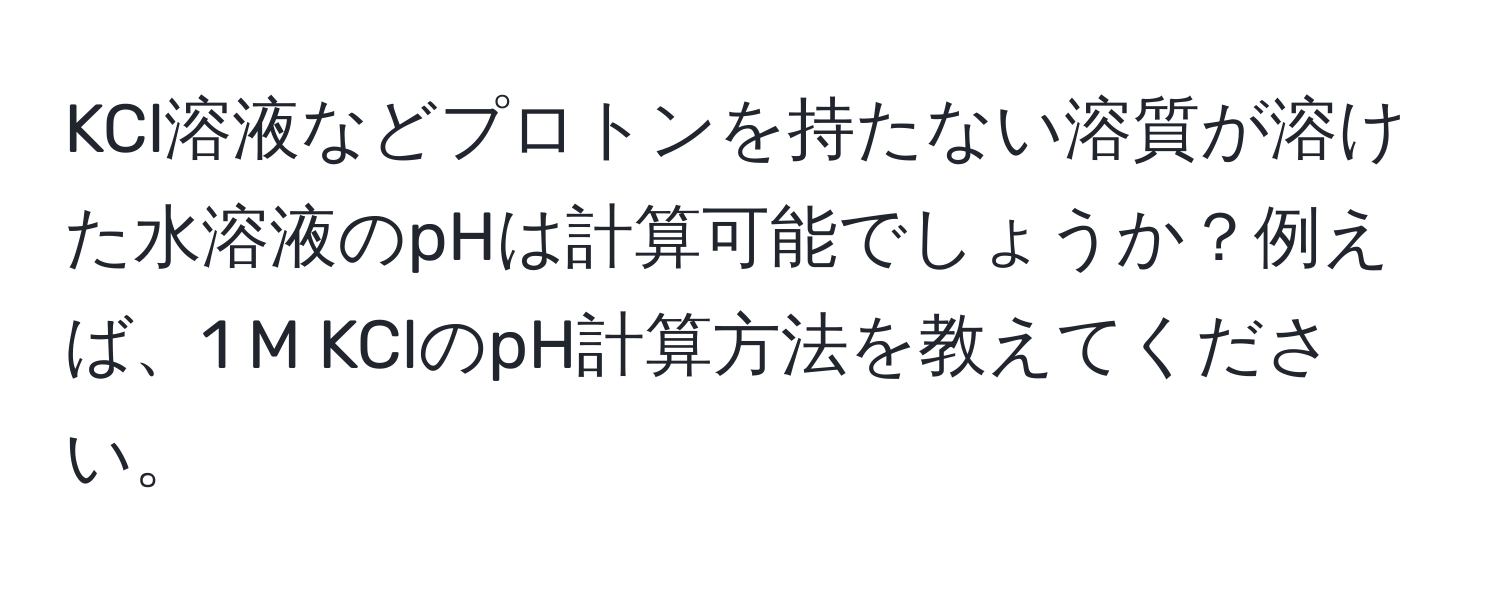 KCl溶液などプロトンを持たない溶質が溶けた水溶液のpHは計算可能でしょうか？例えば、1 M KClのpH計算方法を教えてください。