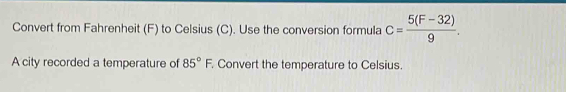 Convert from Fahrenheit (F) to Celsius (C). Use the conversion formula c= (5(F-32))/9 . 
A city recorded a temperature of 85°F Convert the temperature to Celsius.