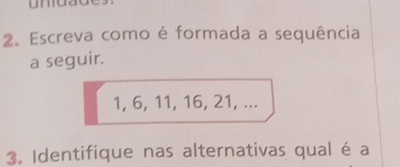 Escreva como é formada a sequência 
a seguir.
1, 6, 11, 16, 21, ... 
3. Identifique nas alternativas qual é a