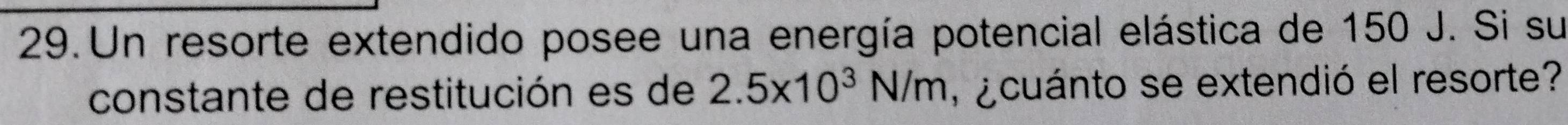 Un resorte extendido posee una energía potencial elástica de 150 J. Si su 
constante de restitución es de 2.5* 10^3N/m ecuánto se extendió el resorte?