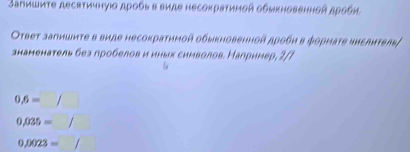 Залишиτе десяτичнуιο дροбьв виде несоκраτимой обыκновенной дρθби, 
Оτвет запишиτе в виде несокраτимοй обыκηовенной дροби в фоρмаτе чиεлиτвль/ 
анаменаτель беа гробелов и иных символов Налример, 2/7
0,6=□
0.035=
0.0023=