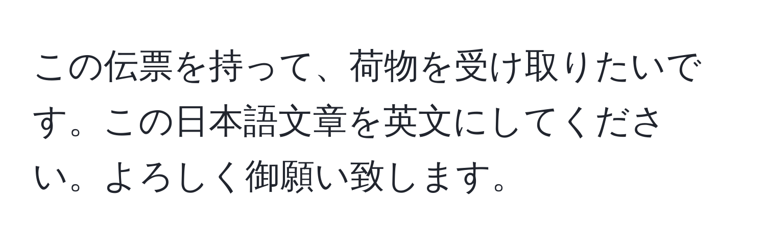 この伝票を持って、荷物を受け取りたいです。この日本語文章を英文にしてください。よろしく御願い致します。