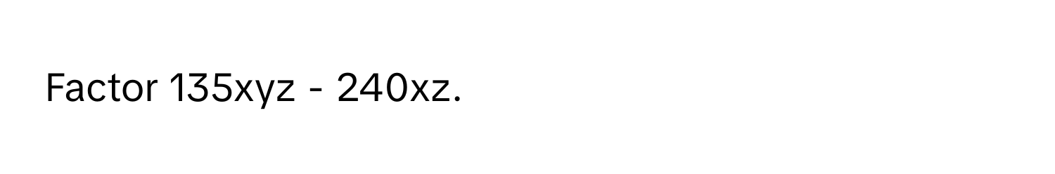 Factor 135xyz - 240xz.