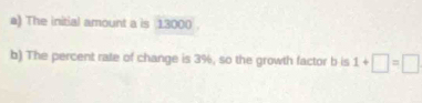 The initial amount a is 13000. 
b) The percent rate of change is 3%, so the growth factor b is 1+□ =□