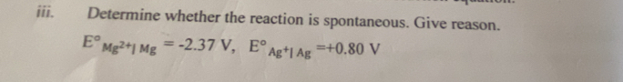 Determine whether the reaction is spontaneous. Give reason.
E°Mg^(2+)|Mg=-2.37V, E°_Ag+|Ag=+0.80V